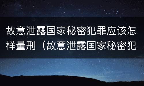 故意泄露国家秘密犯罪应该怎样量刑（故意泄露国家秘密犯罪应该怎样量刑呢）