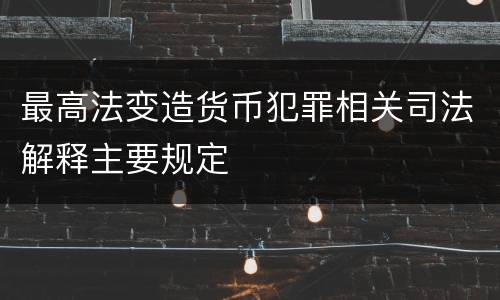 最高法变造货币犯罪相关司法解释主要规定