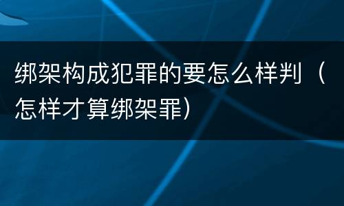 绑架构成犯罪的要怎么样判（怎样才算绑架罪）