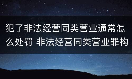 犯了非法经营同类营业通常怎么处罚 非法经营同类营业罪构成要件