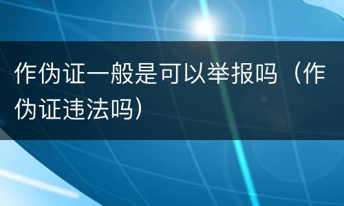 作伪证一般是可以举报吗（作伪证违法吗）