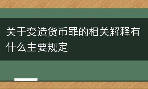 关于变造货币罪的相关解释有什么主要规定