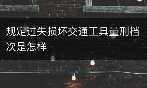 规定过失损坏交通工具量刑档次是怎样