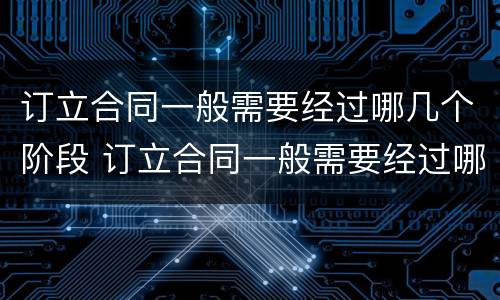 订立合同一般需要经过哪几个阶段 订立合同一般需要经过哪几个阶段呢