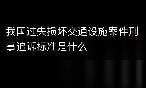 我国过失损坏交通设施案件刑事追诉标准是什么