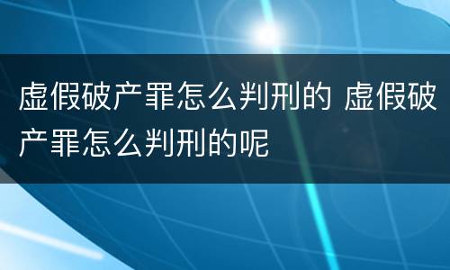 虚假破产罪怎么判刑的 虚假破产罪怎么判刑的呢