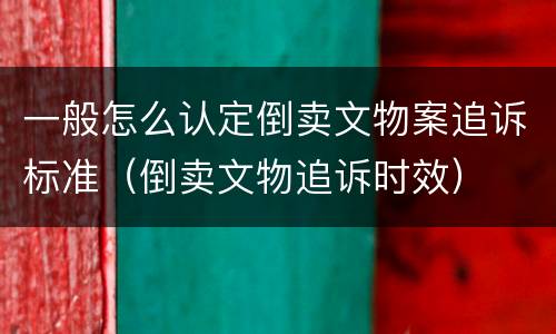 一般怎么认定倒卖文物案追诉标准（倒卖文物追诉时效）