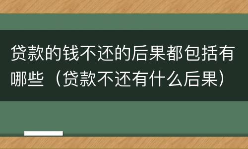 贷款的钱不还的后果都包括有哪些（贷款不还有什么后果）
