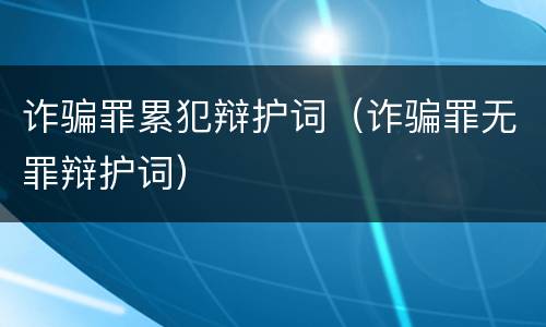 诈骗罪累犯辩护词（诈骗罪无罪辩护词）