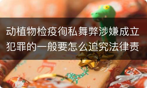 动植物检疫徇私舞弊涉嫌成立犯罪的一般要怎么追究法律责任
