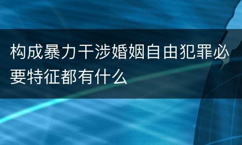 构成暴力干涉婚姻自由犯罪必要特征都有什么