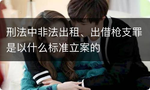 刑法中非法出租、出借枪支罪是以什么标准立案的