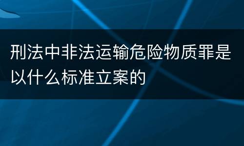 刑法中非法运输危险物质罪是以什么标准立案的