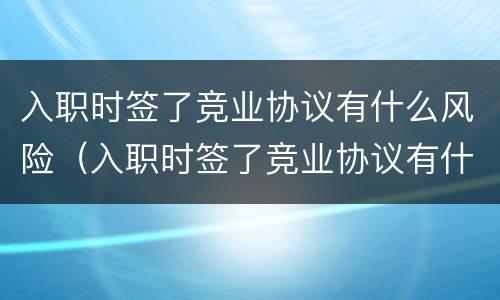 入职时签了竞业协议有什么风险（入职时签了竞业协议有什么风险吗）