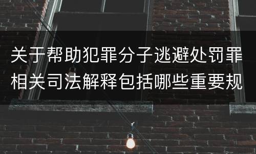 关于帮助犯罪分子逃避处罚罪相关司法解释包括哪些重要规定