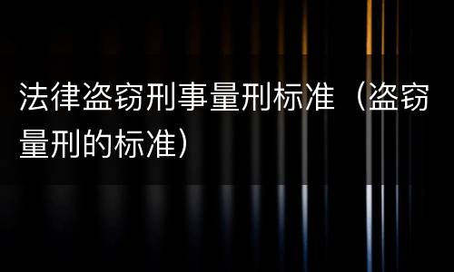 法律盗窃刑事量刑标准（盗窃量刑的标准）