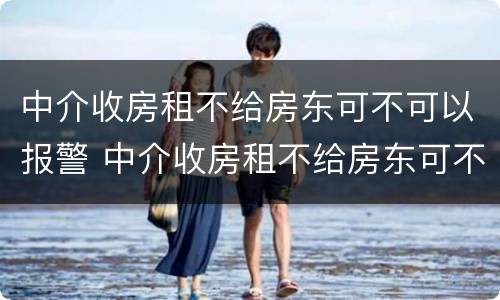 中介收房租不给房东可不可以报警 中介收房租不给房东可不可以报警起诉