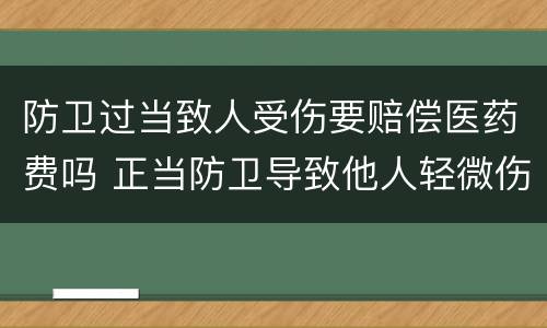 防卫过当致人受伤要赔偿医药费吗 正当防卫导致他人轻微伤赔医药费吗