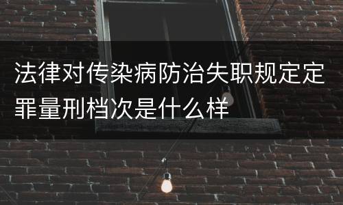 法律对传染病防治失职规定定罪量刑档次是什么样