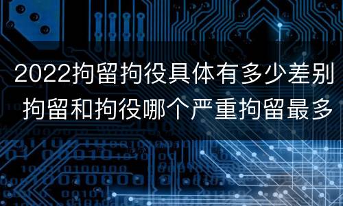 2022拘留拘役具体有多少差别 拘留和拘役哪个严重拘留最多多少天