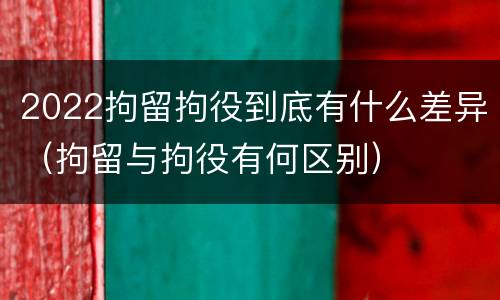 2022拘留拘役到底有什么差异（拘留与拘役有何区别）