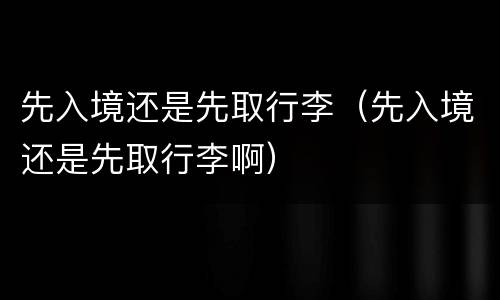 先入境还是先取行李（先入境还是先取行李啊）