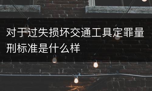 对于过失损坏交通工具定罪量刑标准是什么样
