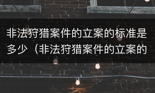 非法狩猎案件的立案的标准是多少（非法狩猎案件的立案的标准是多少年）