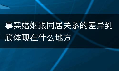 事实婚姻跟同居关系的差异到底体现在什么地方