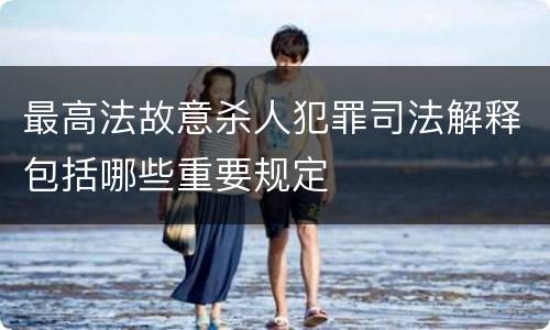 最高法故意杀人犯罪司法解释包括哪些重要规定