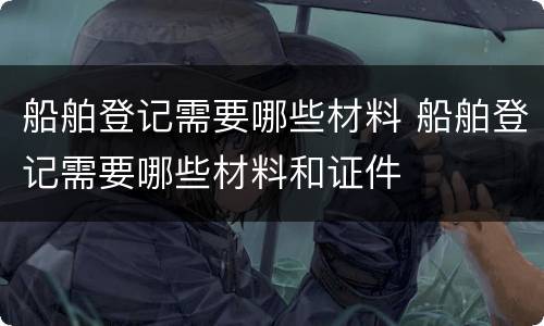 船舶登记需要哪些材料 船舶登记需要哪些材料和证件