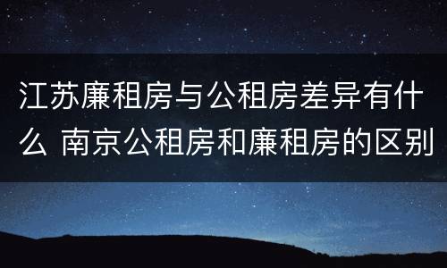 江苏廉租房与公租房差异有什么 南京公租房和廉租房的区别