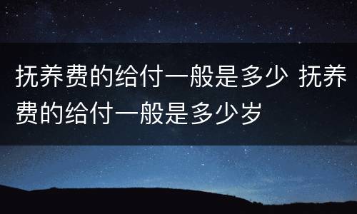 抚养费的给付一般是多少 抚养费的给付一般是多少岁