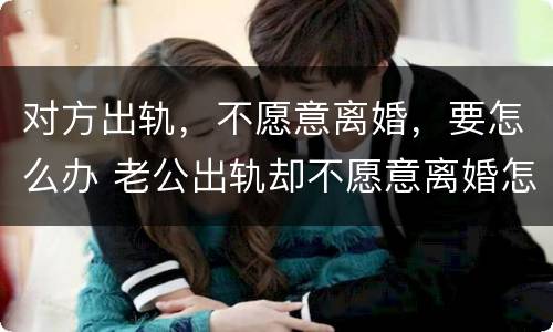 对方出轨，不愿意离婚，要怎么办 老公出轨却不愿意离婚怎么办?