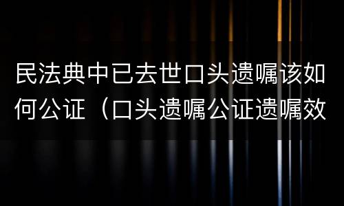 民法典中已去世口头遗嘱该如何公证（口头遗嘱公证遗嘱效力）