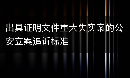 出具证明文件重大失实案的公安立案追诉标准