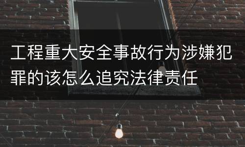 工程重大安全事故行为涉嫌犯罪的该怎么追究法律责任