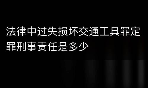 法律中过失损坏交通工具罪定罪刑事责任是多少