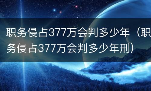 职务侵占377万会判多少年（职务侵占377万会判多少年刑）