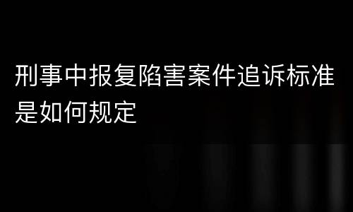 刑事中报复陷害案件追诉标准是如何规定