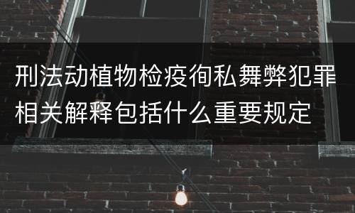 刑法动植物检疫徇私舞弊犯罪相关解释包括什么重要规定