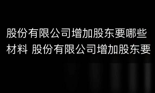 股份有限公司增加股东要哪些材料 股份有限公司增加股东要哪些材料和手续