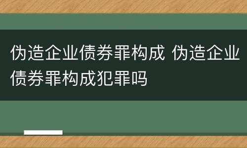 伪造企业债券罪构成 伪造企业债券罪构成犯罪吗