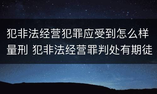 犯非法经营犯罪应受到怎么样量刑 犯非法经营罪判处有期徒刑