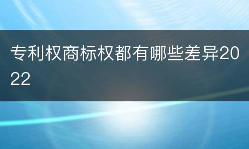 专利权商标权都有哪些差异2022