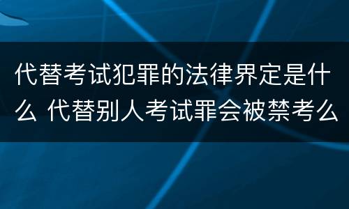 代替考试犯罪的法律界定是什么 代替别人考试罪会被禁考么