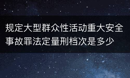 规定大型群众性活动重大安全事故罪法定量刑档次是多少