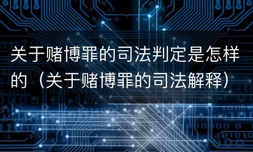 关于赌博罪的司法判定是怎样的（关于赌博罪的司法解释）