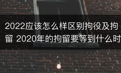 2022应该怎么样区别拘役及拘留 2020年的拘留要等到什么时候