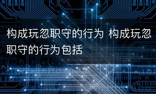 构成玩忽职守的行为 构成玩忽职守的行为包括